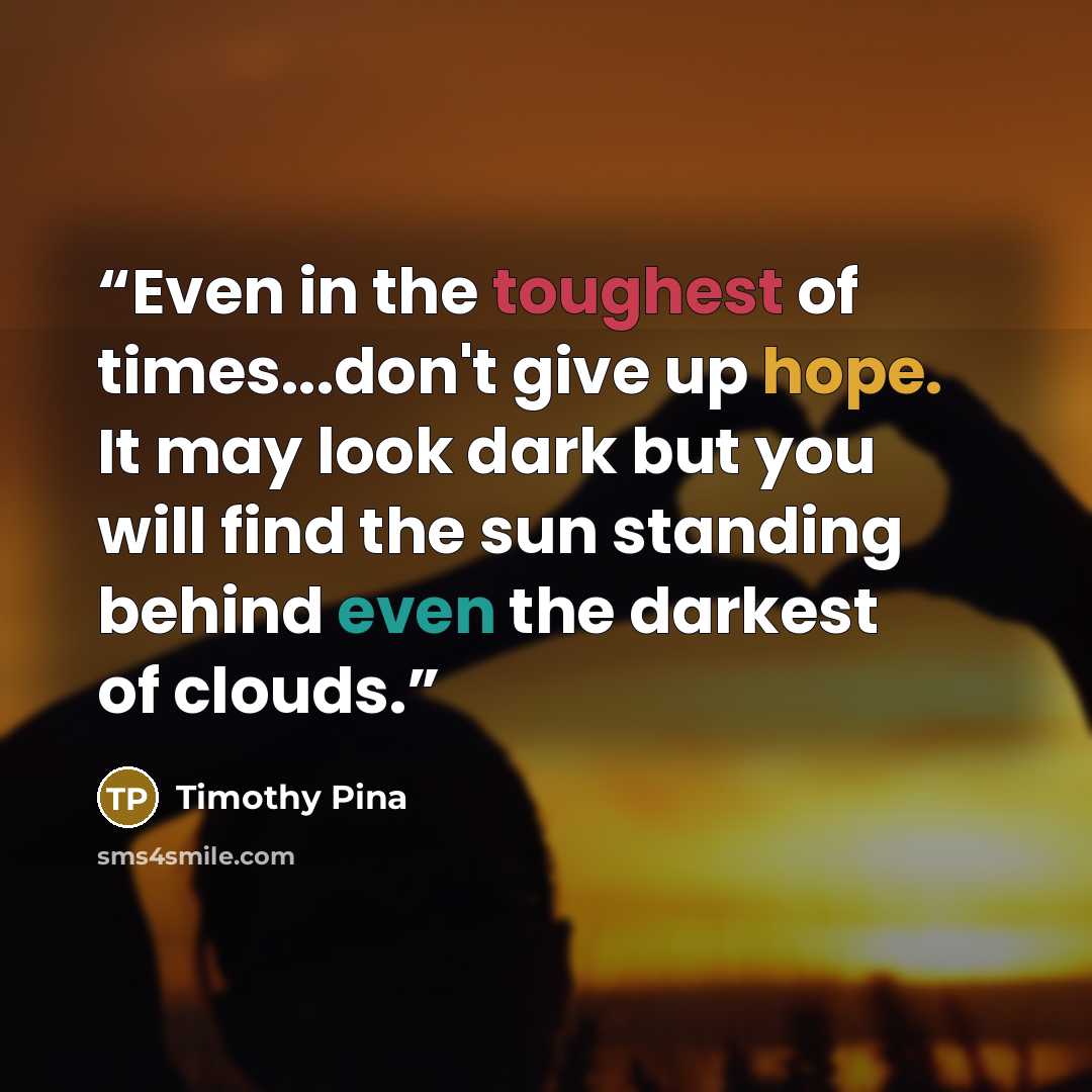 “Even in the toughest of times...don't give up hope. It may look dark but you will find the sun standing behind even the darkest of clouds.” quote by Timothy Pina