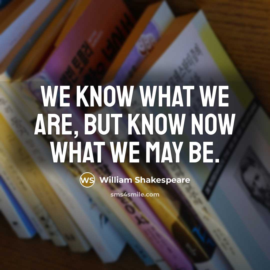 “We know what we are, but know now what we may be.” quote by William Shakespeare