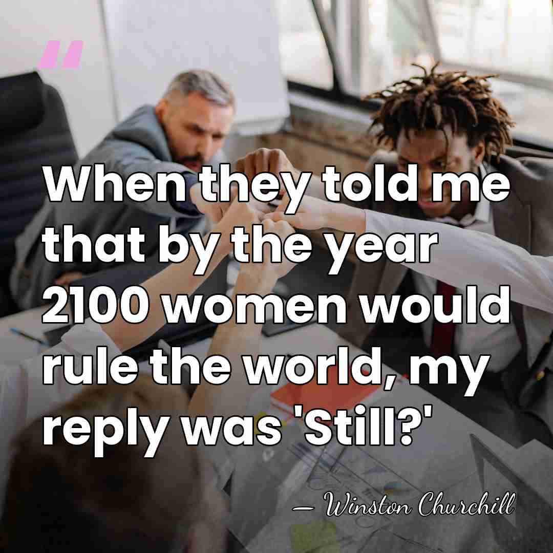 When they told me that by the year 2100 women would rule&hellip; - Winston Churchill