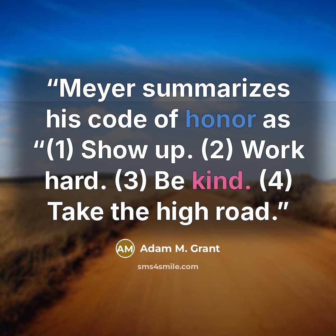 “Meyer summarizes his code of honor as “(1) Show up. (2) Work hard. (3) Be kind. (4) Take the high road.” quote by Adam M. Grant