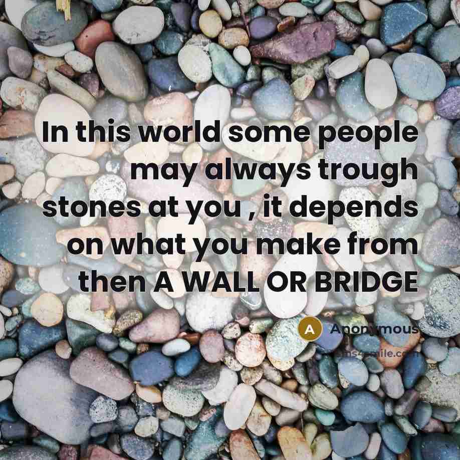 “In this world some people may always trough stones at you , it depends on what you make from then A WALL OR BRIDGE” quote by Anonymous