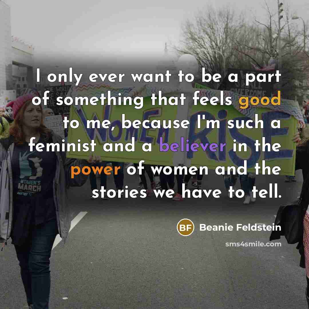 “I only ever want to be a part of something that feels good to me, because I'm such a feminist and a believer in the power of women and the stories we have to tell.” quote by Beanie Feldstein