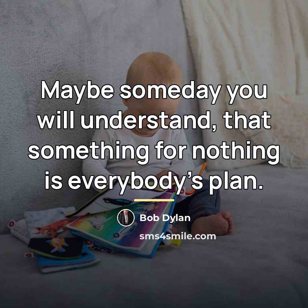 “Maybe someday you will understand, that something for nothing is…” quote by Bob Dylan