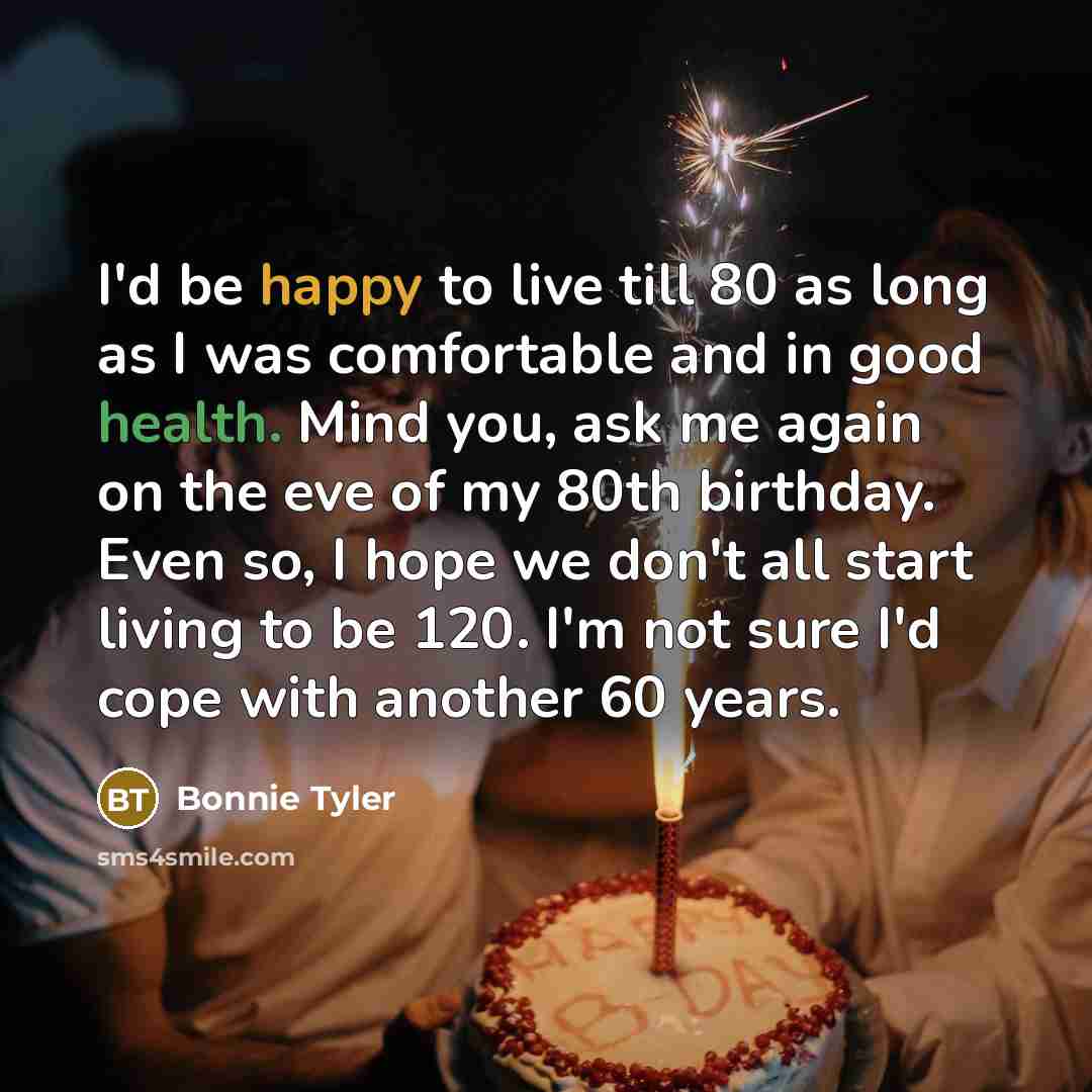“I'd be happy to live till 80 as long as…” quote by Bonnie Tyler