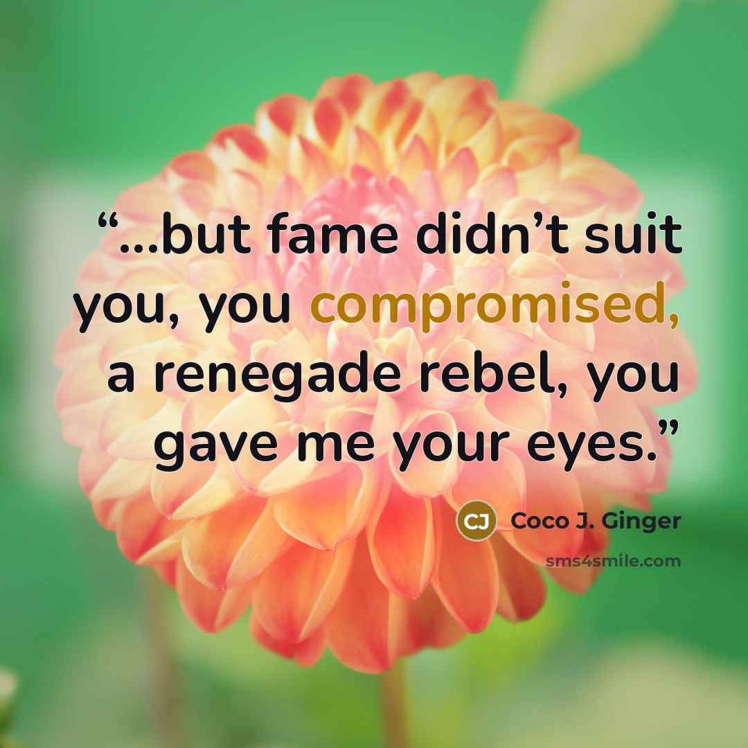 “...but fame didn’t suit you, you compromised, a renegade rebel, you gave me your eyes.” quote by Coco J. Ginger