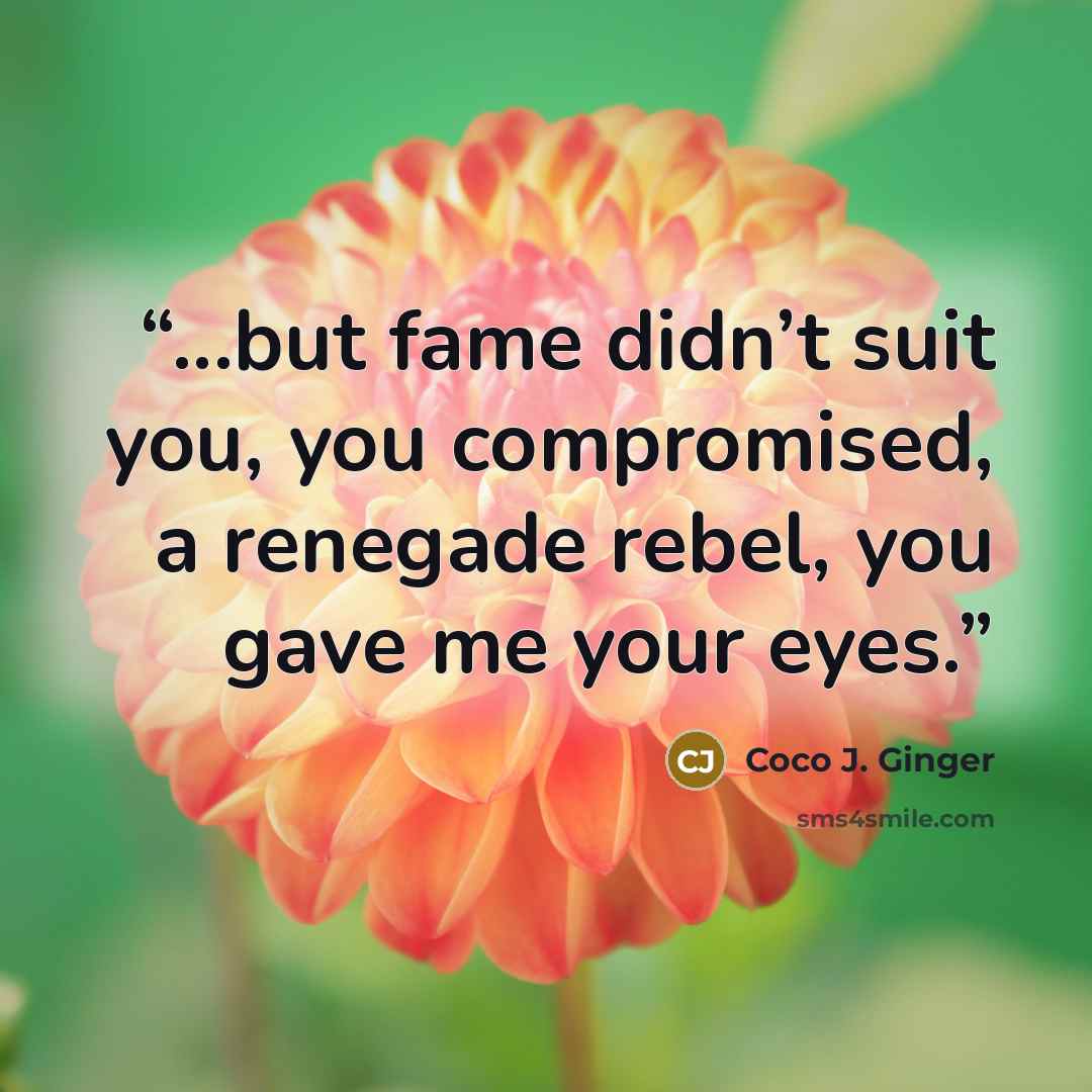 “...but fame didn’t suit you, you compromised, a renegade rebel, you gave me your eyes.” quote by Coco J. Ginger