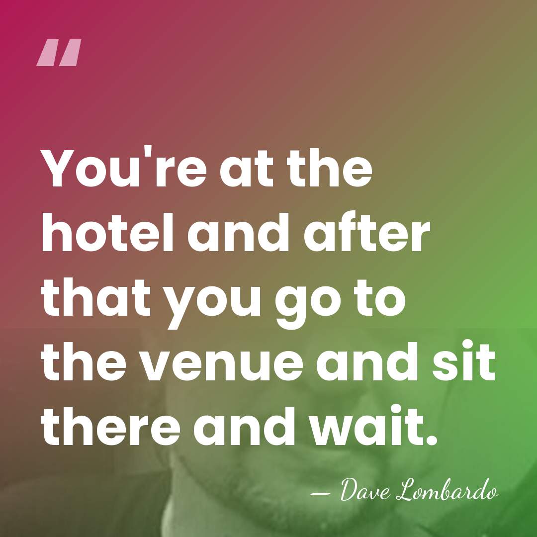 You're at the hotel and after that you go to the venue&hellip; - Dave Lombardo