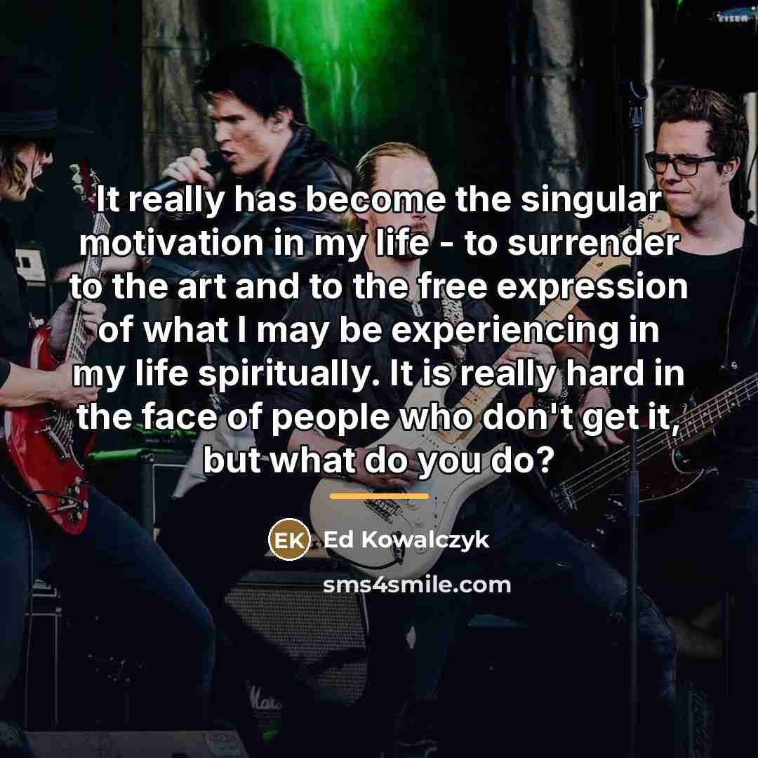“It really has become the singular motivation in my life…” quote by Ed Kowalczyk