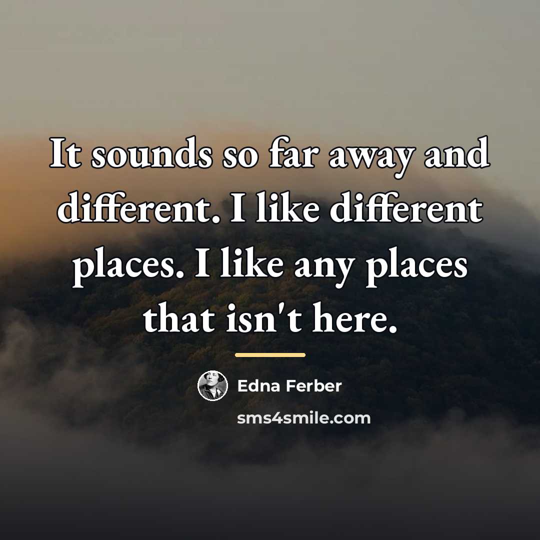 “It sounds so far away and different. I like different…” quote by Edna Ferber