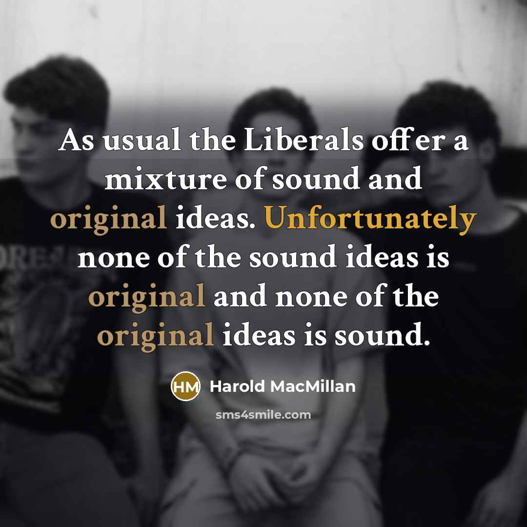 “As usual the Liberals offer a mixture of sound and original ideas. Unfortunately none of the sound ideas is original and none of the original ideas is sound.” quote by Harold MacMillan