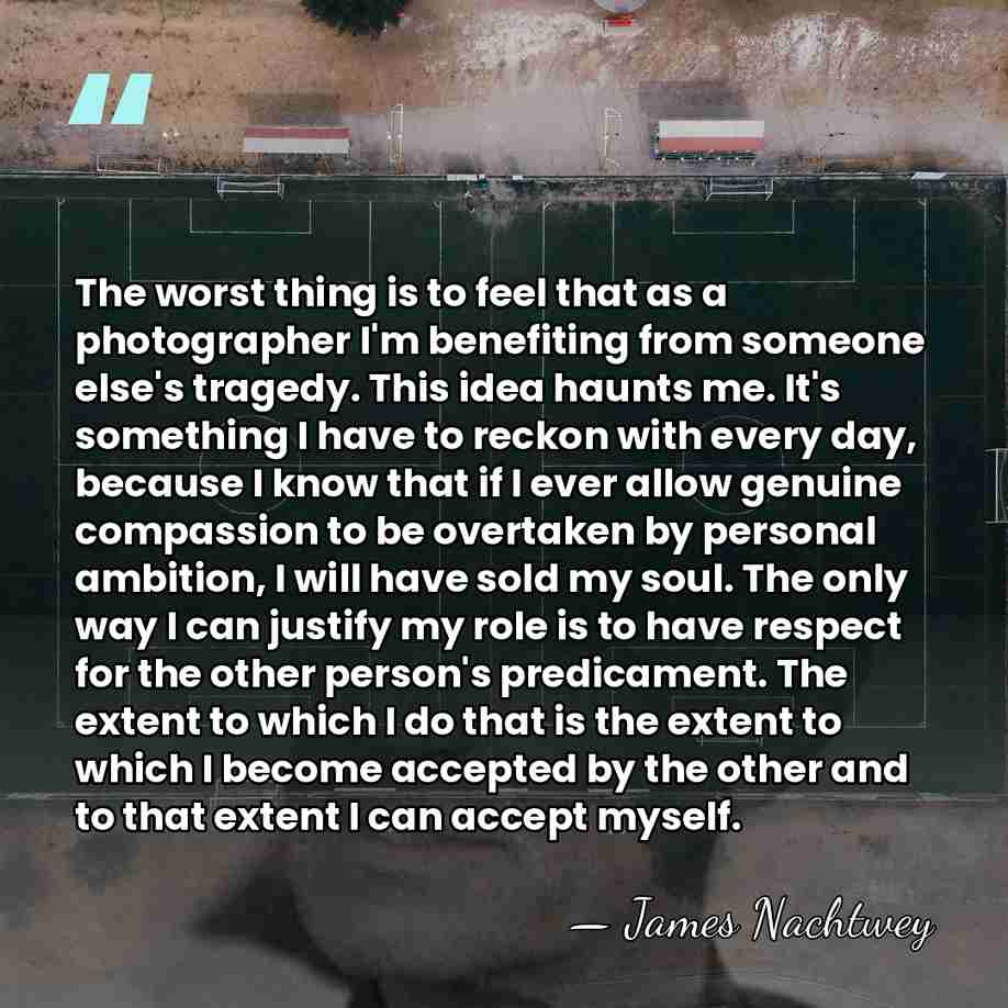 The worst thing is to feel that as a photographer I'm benefiting&hellip; - James Nachtwey