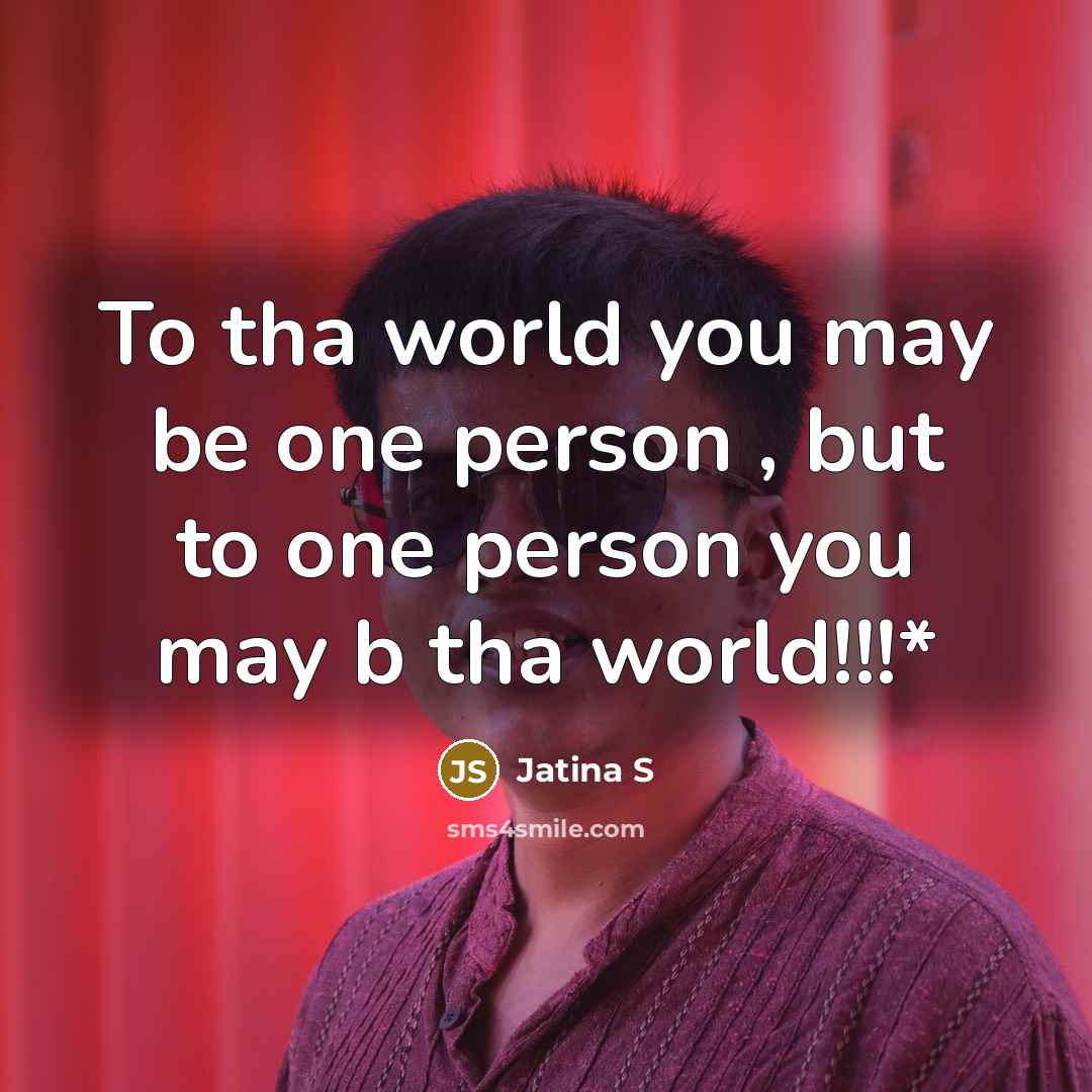 “To tha world you may be one person , but to one person you may b tha world!!!*” quote by Jatina S