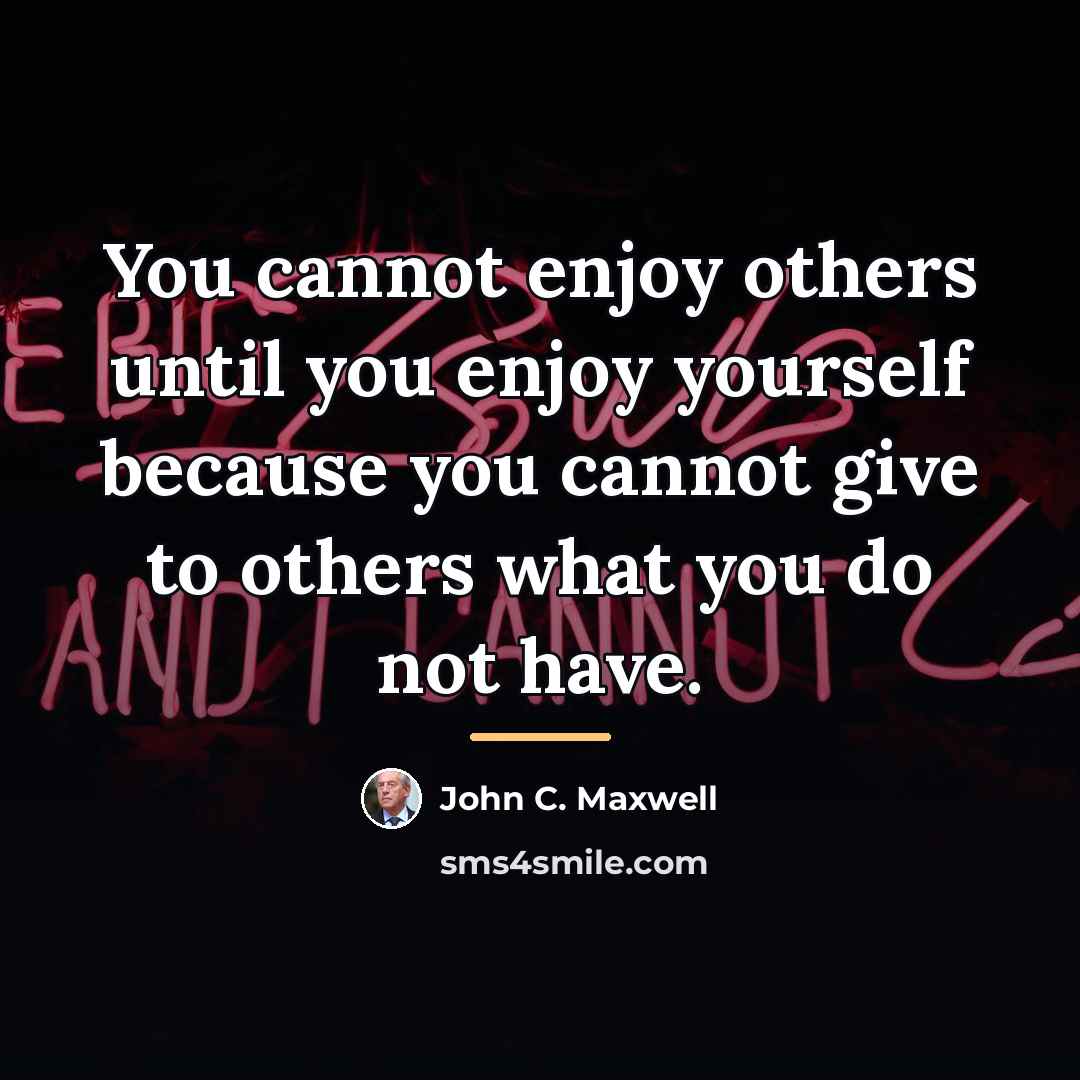 “You cannot enjoy others until you enjoy yourself because you…” quote by John C. Maxwell
