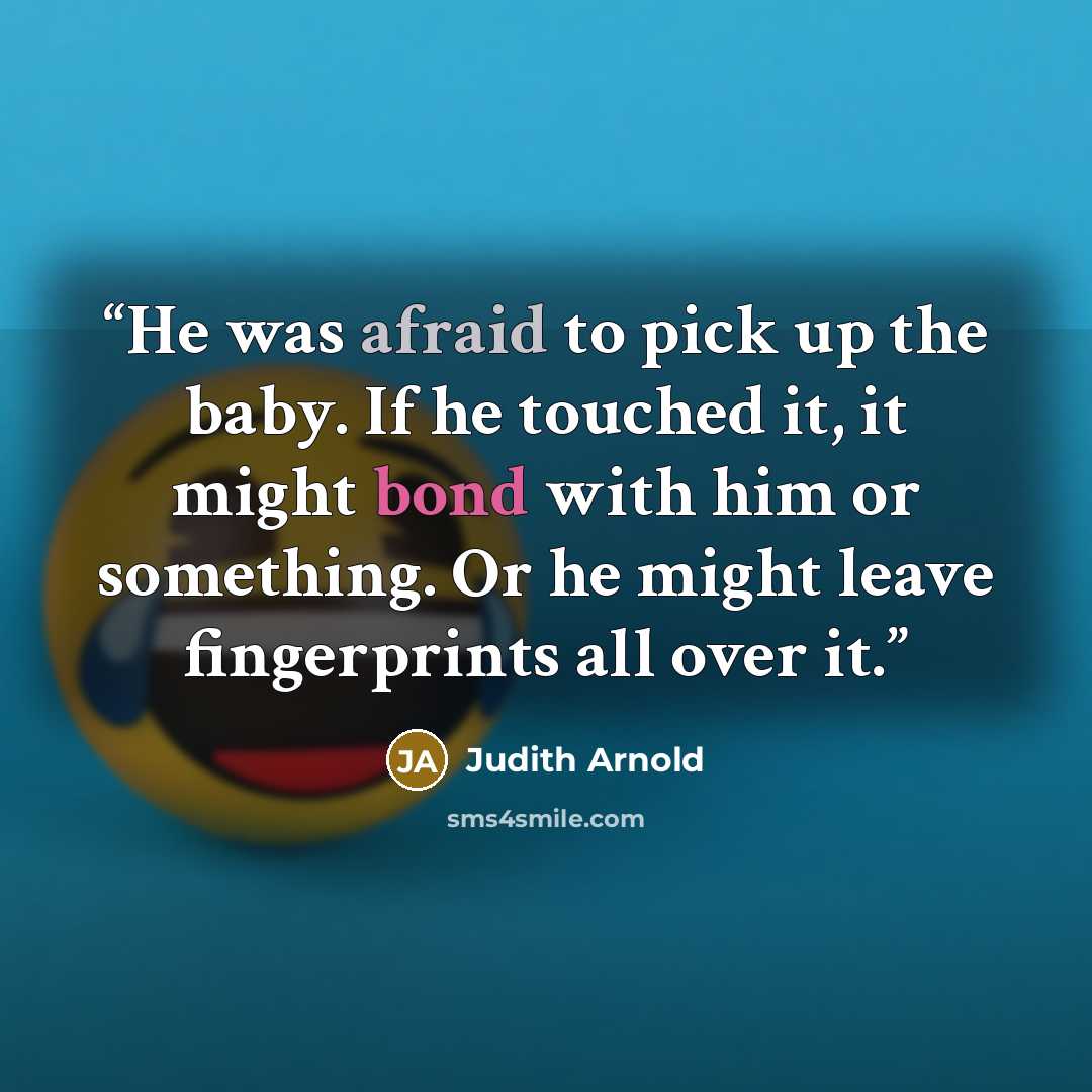 “He was afraid to pick up the baby. If he touched it, it might bond with him or something. Or he might leave fingerprints all over it.” quote by Judith Arnold