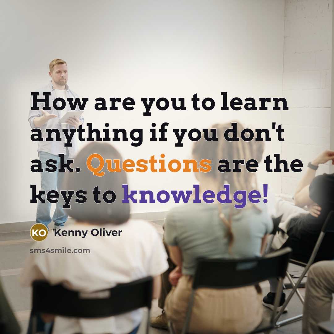 “How are you to learn anything if you don't ask. Questions are the keys to knowledge!” quote by Kenny Oliver