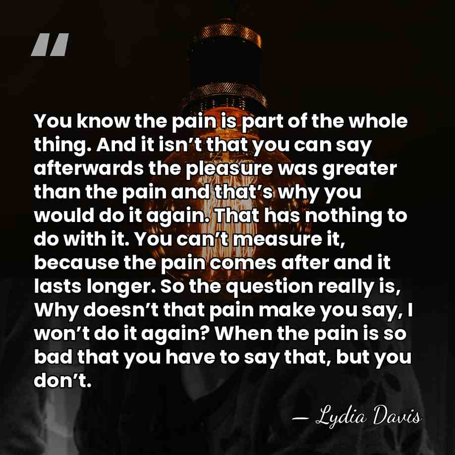 You know the pain is part of the whole thing. And it&hellip; - Lydia Davis