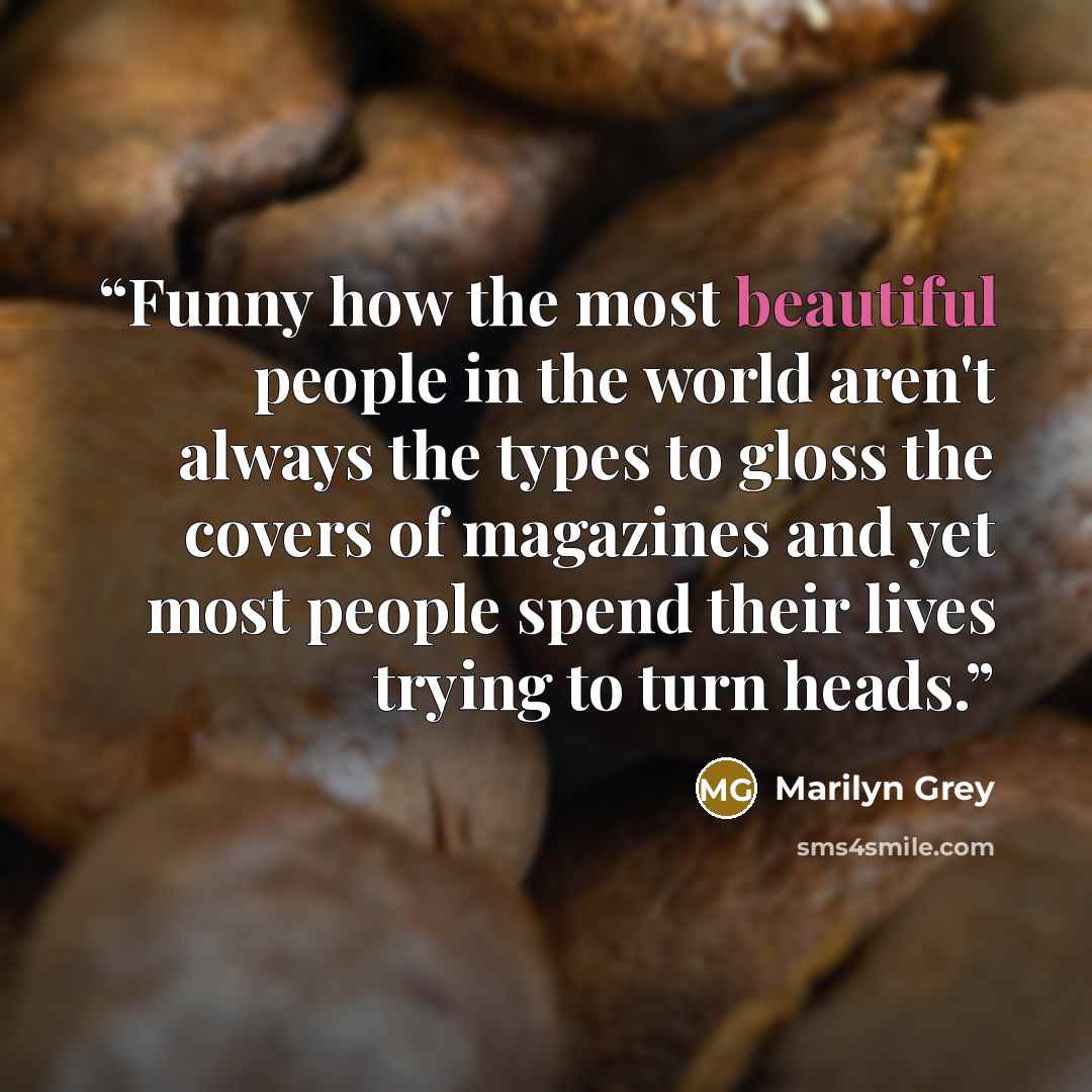 “Funny how the most beautiful people in the world aren't always the types to gloss the covers of magazines and yet most people spend their lives trying to turn heads.” quote by Marilyn Grey