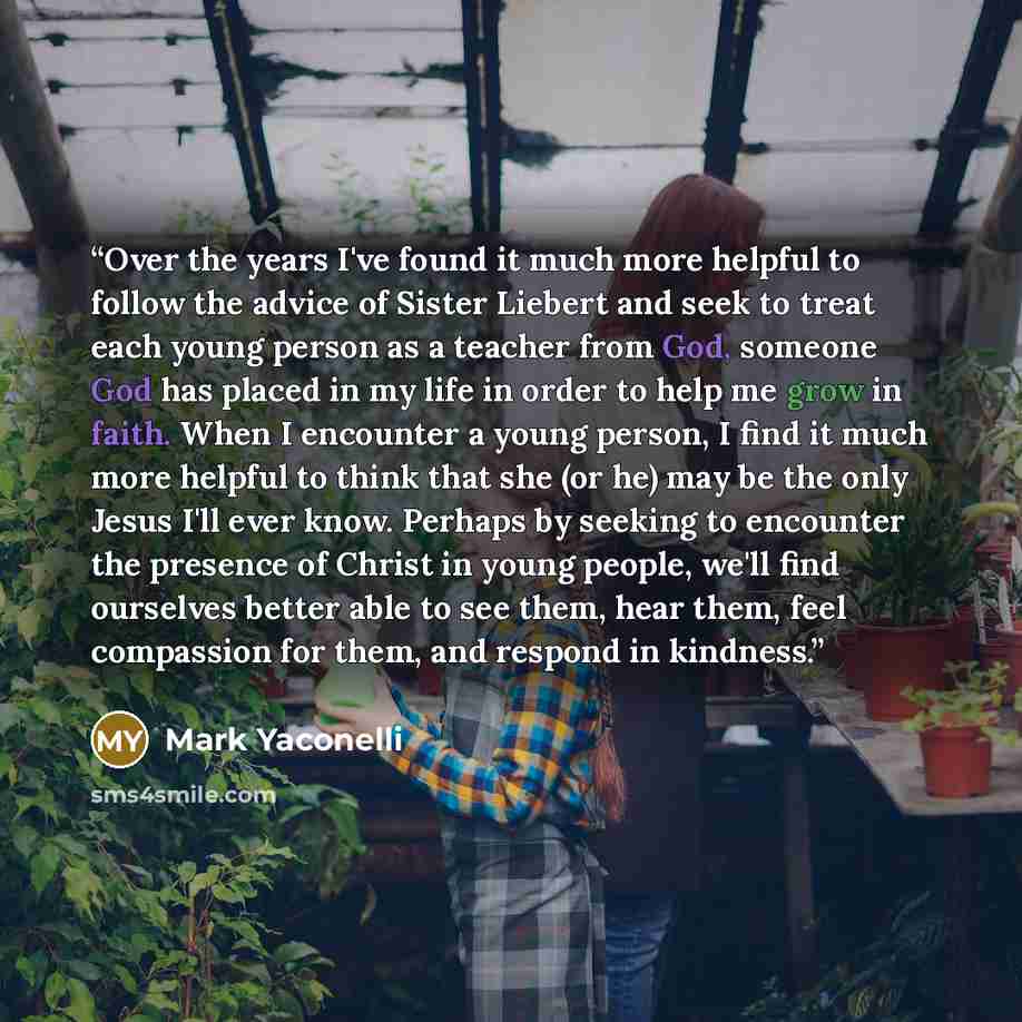 “Over the years I've found it much more helpful to follow the advice of Sister Liebert and seek to treat each young person as a teacher from God, someone God has placed in my life in order to help me grow in faith. When I encounter a young person, I find it much more helpful to think that she (or…” quote by Mark Yaconelli