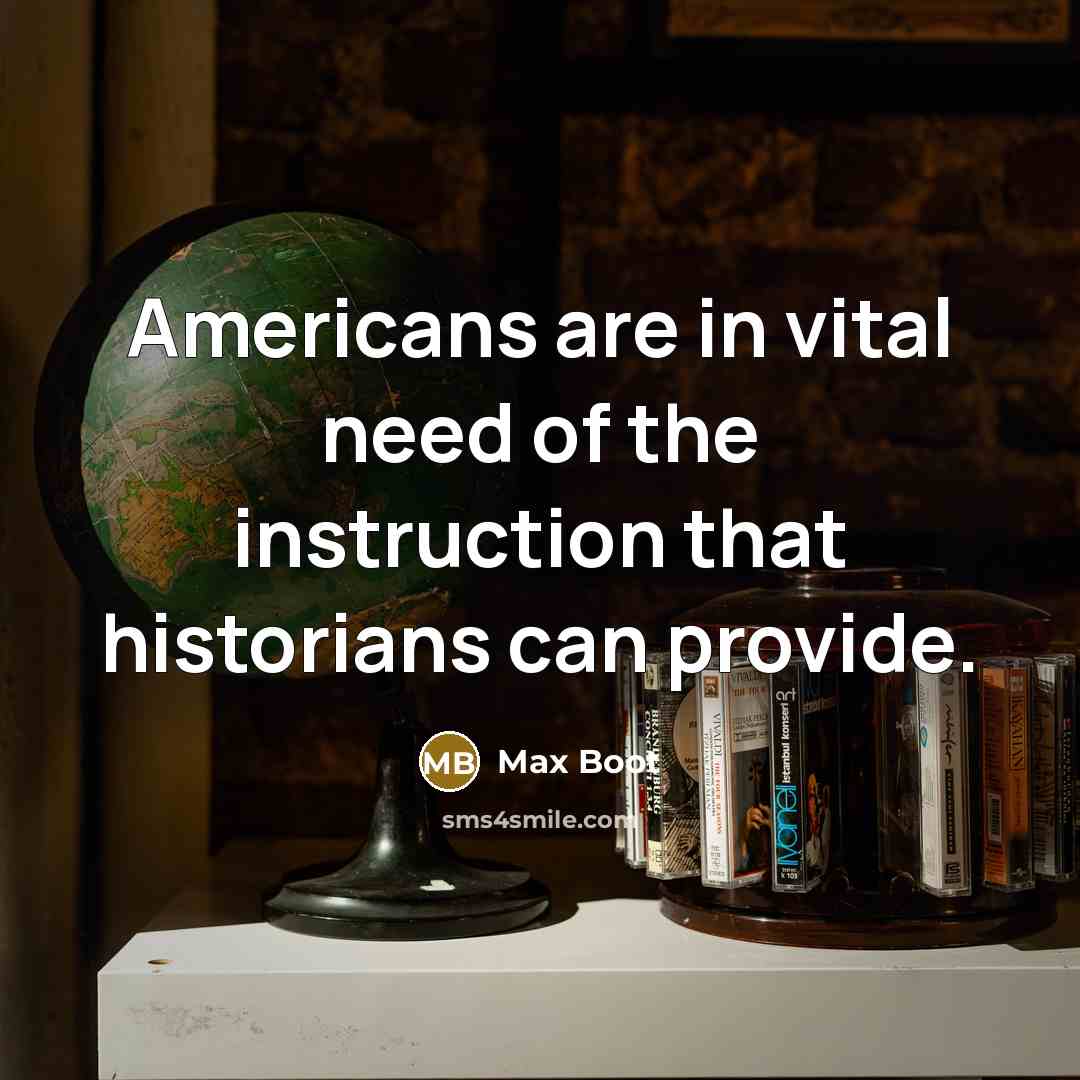 “Americans are in vital need of the instruction that historians…” quote by Max Boot