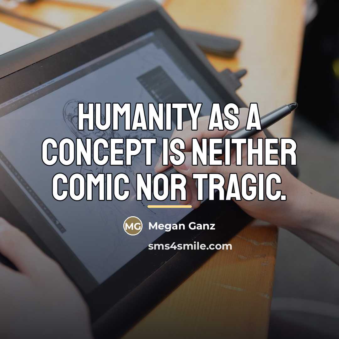 “Humanity as a concept is neither comic nor tragic.…” quote by Megan Ganz