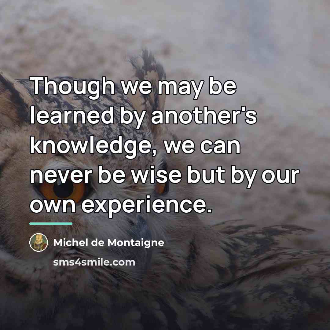 “Though we may be learned by another's knowledge, we can…” quote by Michel de Montaigne