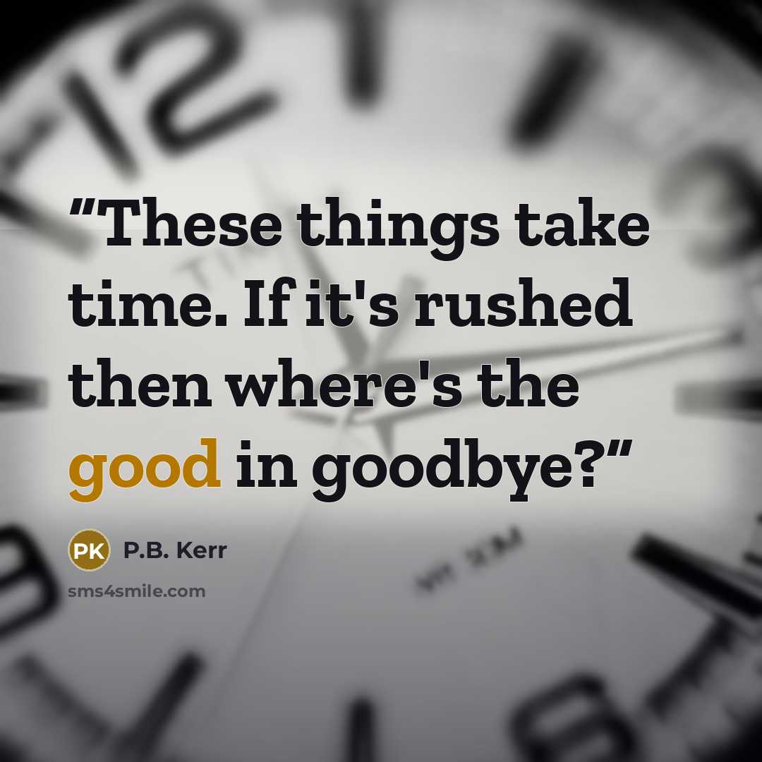 “These things take time. If it's rushed then where's the good in goodbye?” quote by P.B. Kerr