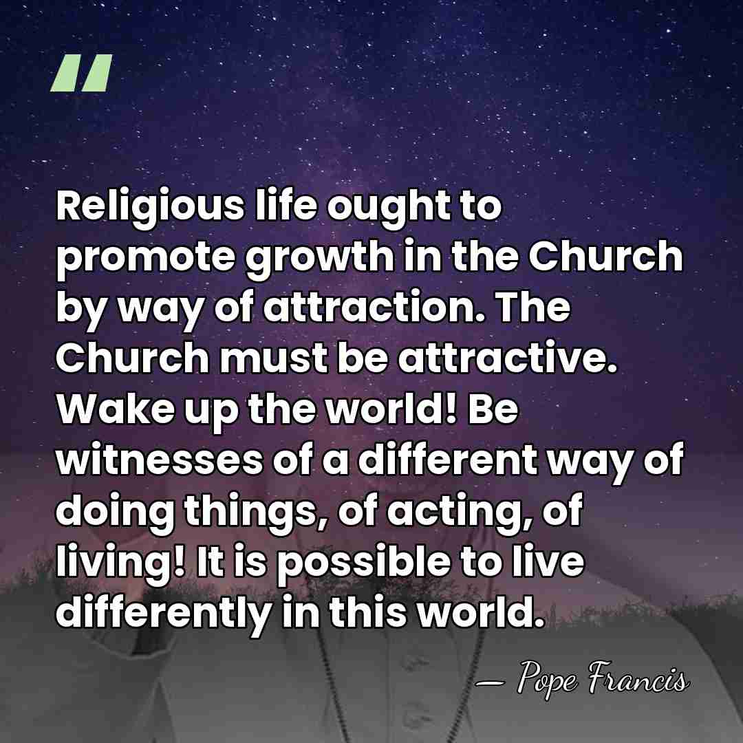 Religious life ought to promote growth in the Church by way of&hellip; - Pope Francis