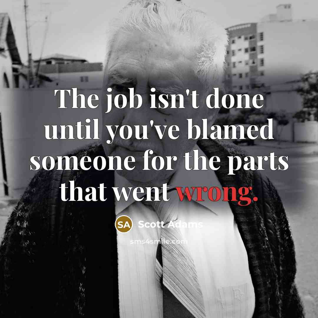 “The job isn't done until you've blamed someone for the parts that went wrong.” quote by Scott Adams