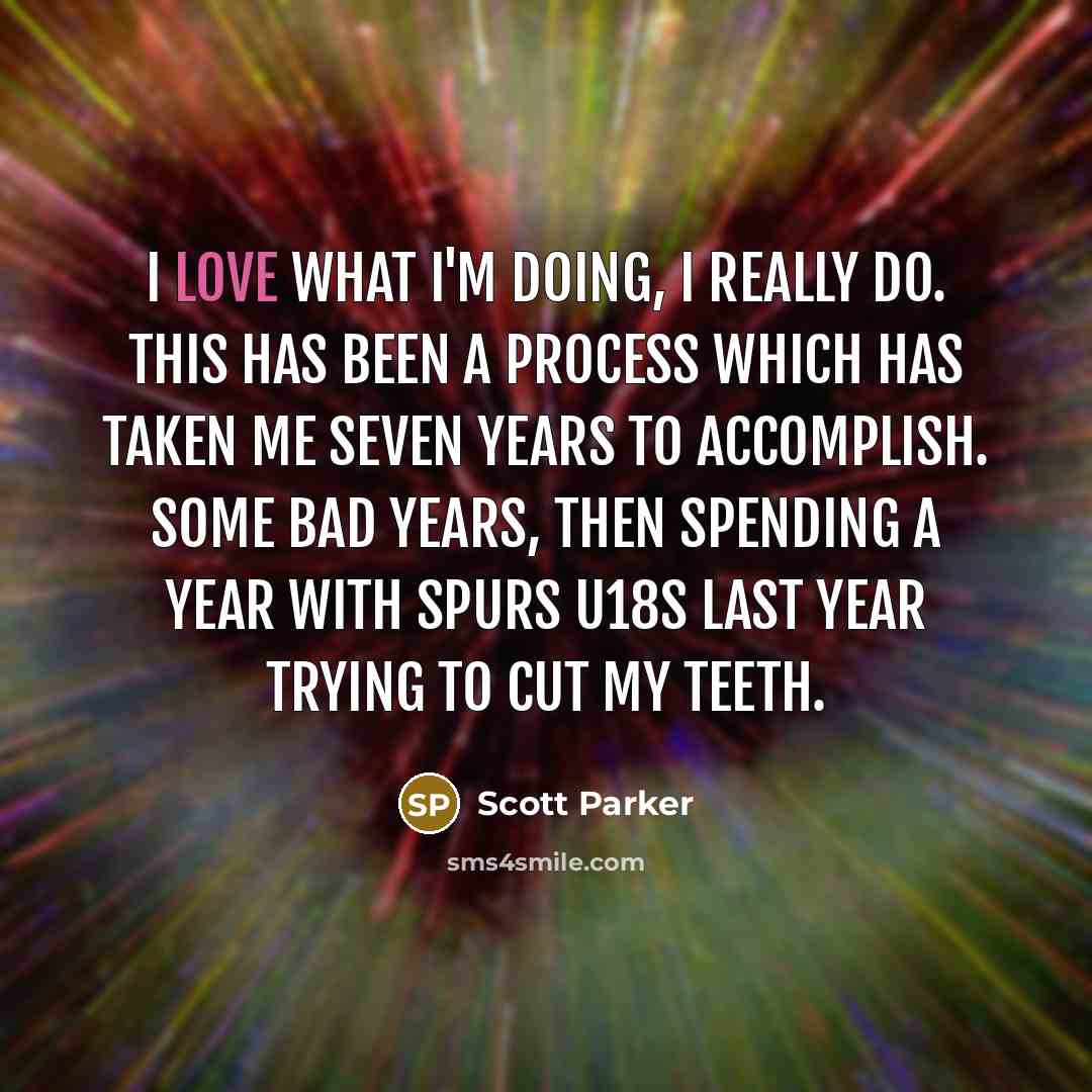 “I love what I'm doing, I really do. This has…” quote by Scott Parker