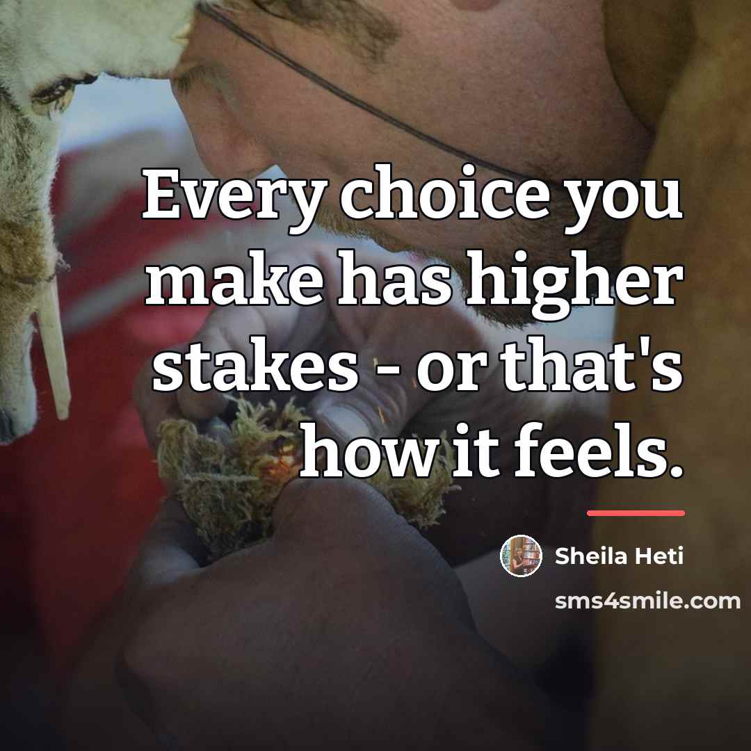 “Every choice you make has higher stakes - or that's…” quote by Sheila Heti