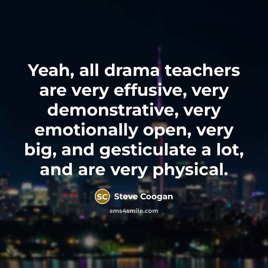 “Yeah, all drama teachers are very effusive, very demonstrative, very…” quote by Steve Coogan