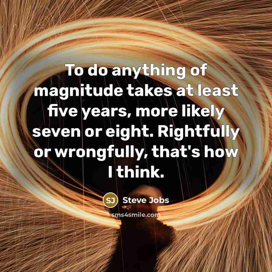 “To do anything of magnitude takes at least five years,…” quote by Steve Jobs