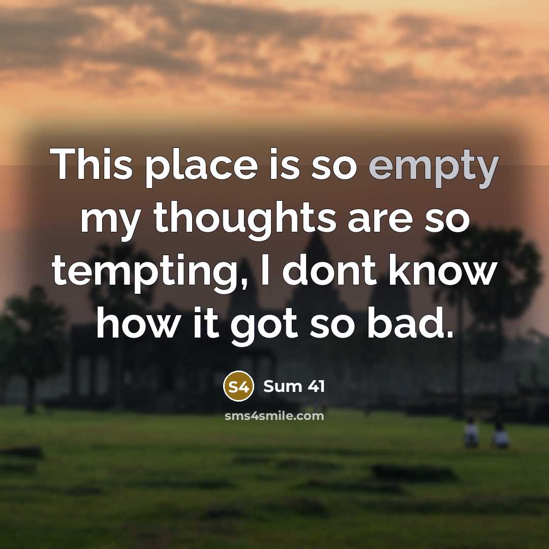 “This place is so empty my thoughts are so tempting, I dont know how it got so bad.” quote by Sum 41