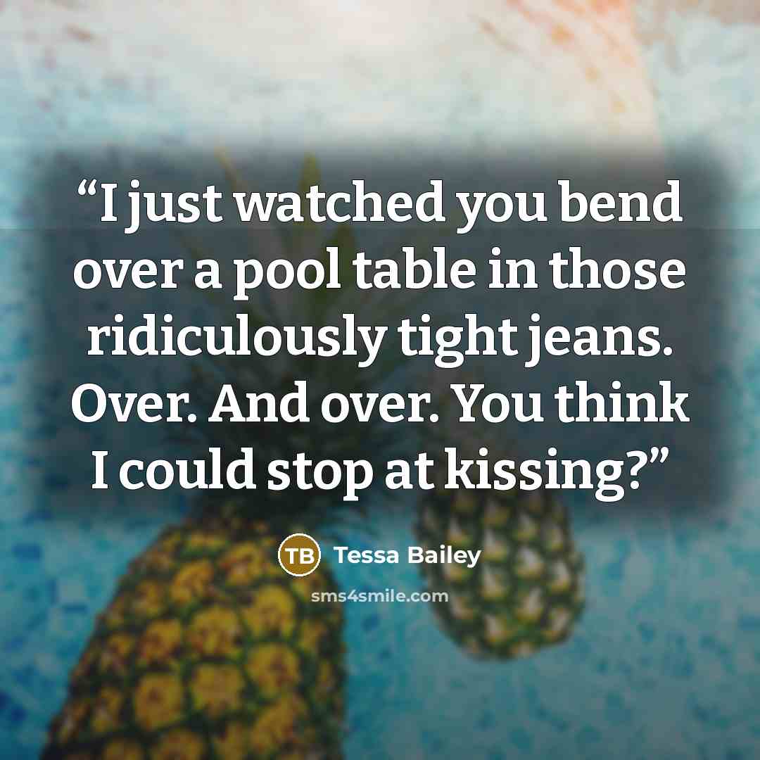 “I just watched you bend over a pool table in those ridiculously tight jeans. Over. And over. You think I could stop at kissing?” quote by Tessa Bailey