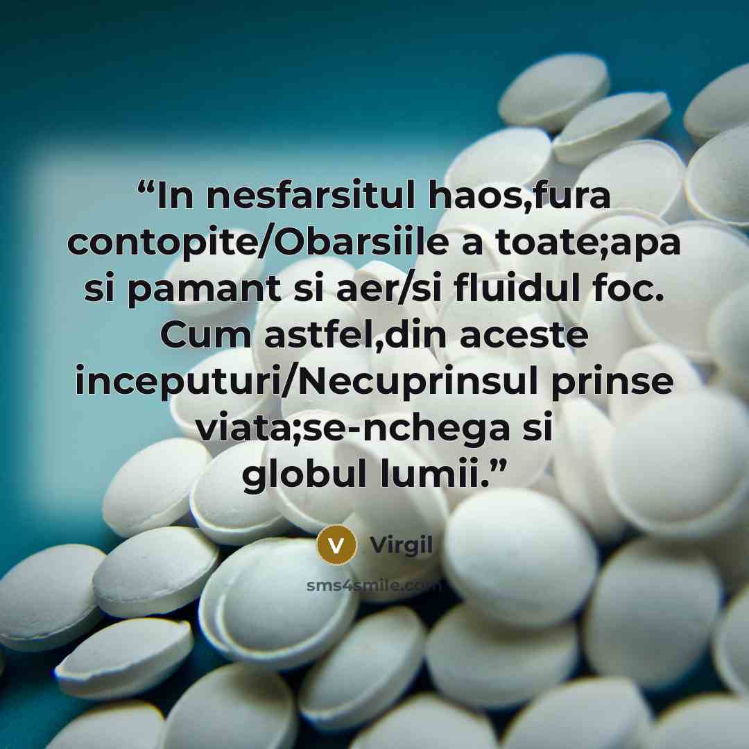 “In nesfarsitul haos,fura contopite/Obarsiile a toate;apa si pamant si aer/si fluidul foc. Cum astfel,din aceste inceputuri/Necuprinsul prinse viata;se-nchega si globul lumii.” quote by Virgil