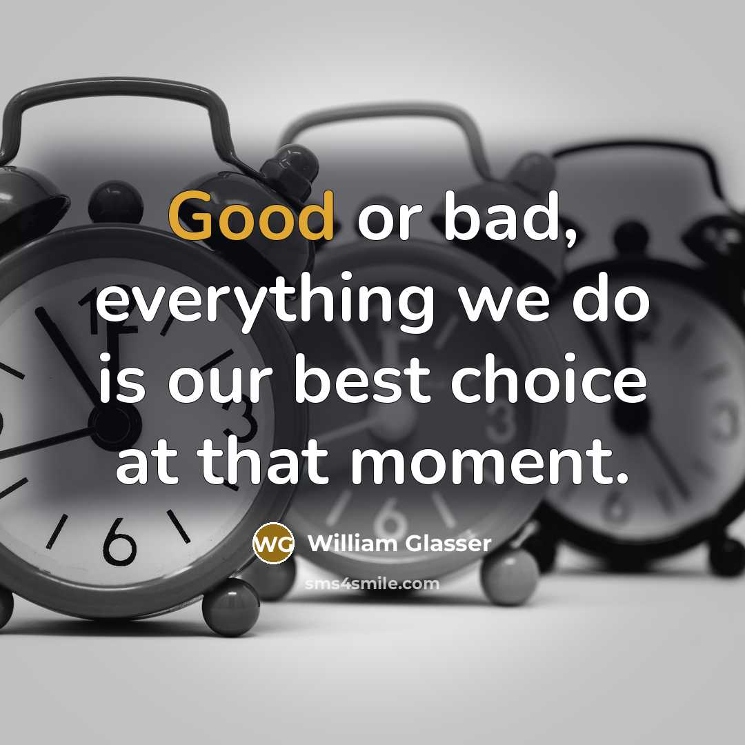 “Good or bad, everything we do is our best choice…” quote by William Glasser