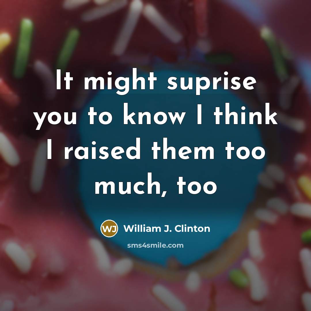 “It might suprise you to know I think I raised…” quote by William J. Clinton