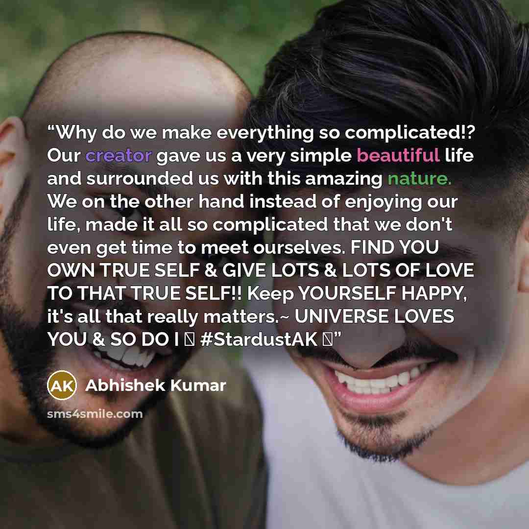 “Why do we make everything so complicated!? Our creator gave us a very simple beautiful life and surrounded us with this amazing nature. We on the other hand instead of enjoying our life, made it all so complicated that we don't even get time to meet ourselves. FIND YOU OWN TRUE SELF & GIVE LOTS &…” quote by Abhishek Kumar