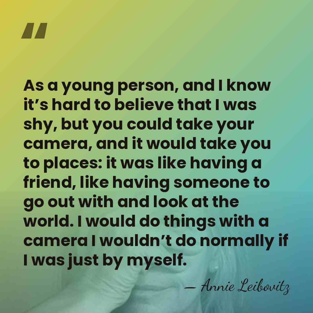 As a young person, and I know it’s hard to believe that&hellip; - Annie Leibovitz