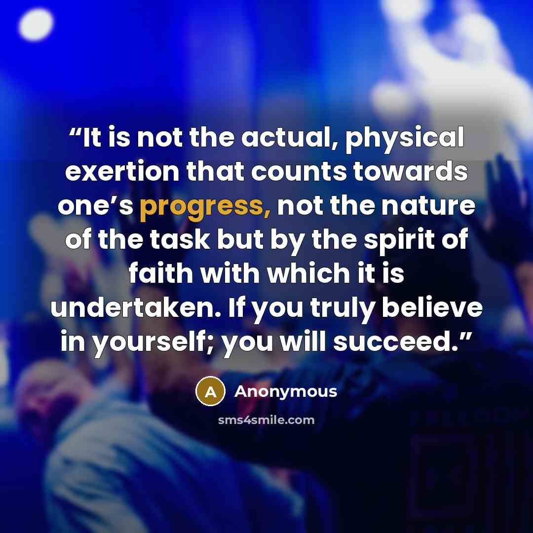 “It is not the actual, physical exertion that counts towards one’s progress, not the nature of the task but by the spirit of faith with which it is undertaken. If you truly believe in yourself; you will succeed.” quote by Anonymous