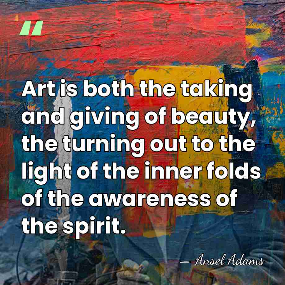 Art is both the taking and giving of beauty, the turning out&hellip; - Ansel Adams
