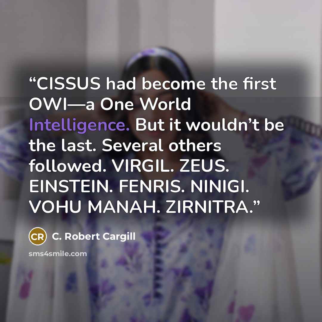 “CISSUS had become the first OWI—a One World Intelligence. But it wouldn’t be the last. Several others followed. VIRGIL. ZEUS. EINSTEIN. FENRIS. NINIGI. VOHU MANAH. ZIRNITRA.” quote by C. Robert Cargill
