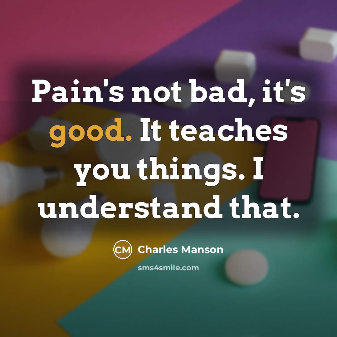 “Pain's not bad, it's good. It teaches you things. I understand that.” quote by Charles Manson