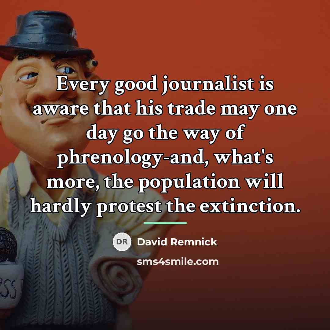 “Every good journalist is aware that his trade may one…” quote by David Remnick