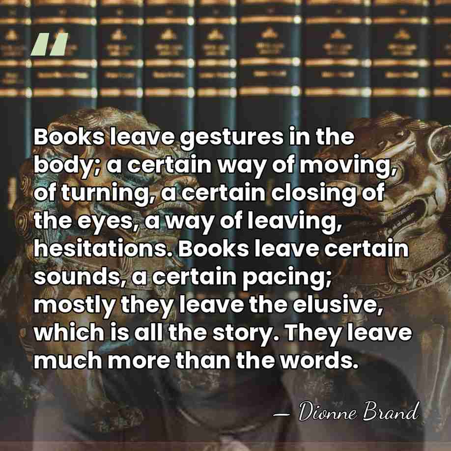 Books leave gestures in the body; a certain way of moving, of&hellip; - Dionne Brand