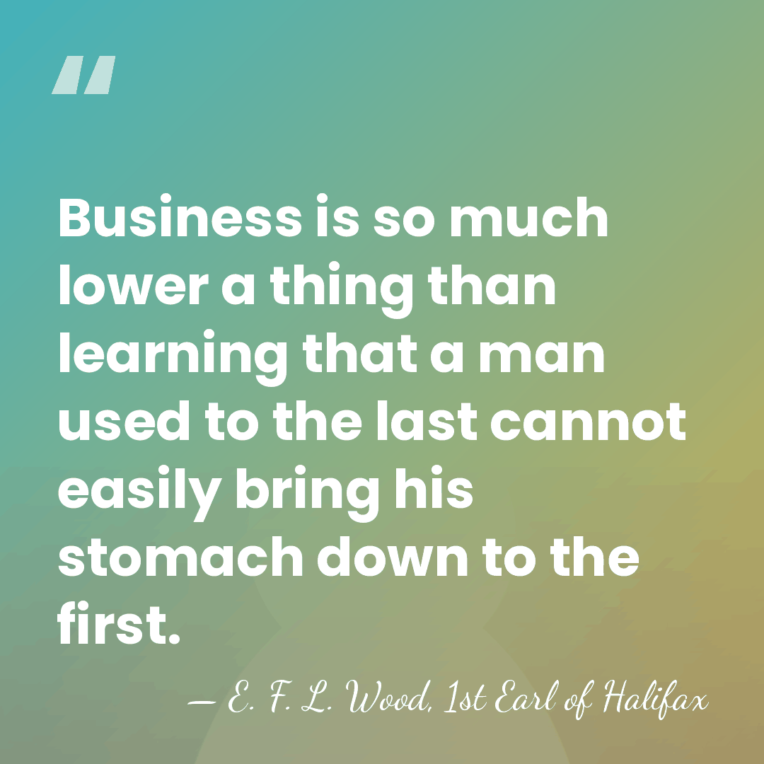 Business is so much lower a thing than learning that a man&hellip; - E. F. L. Wood, 1st Earl of Halifax