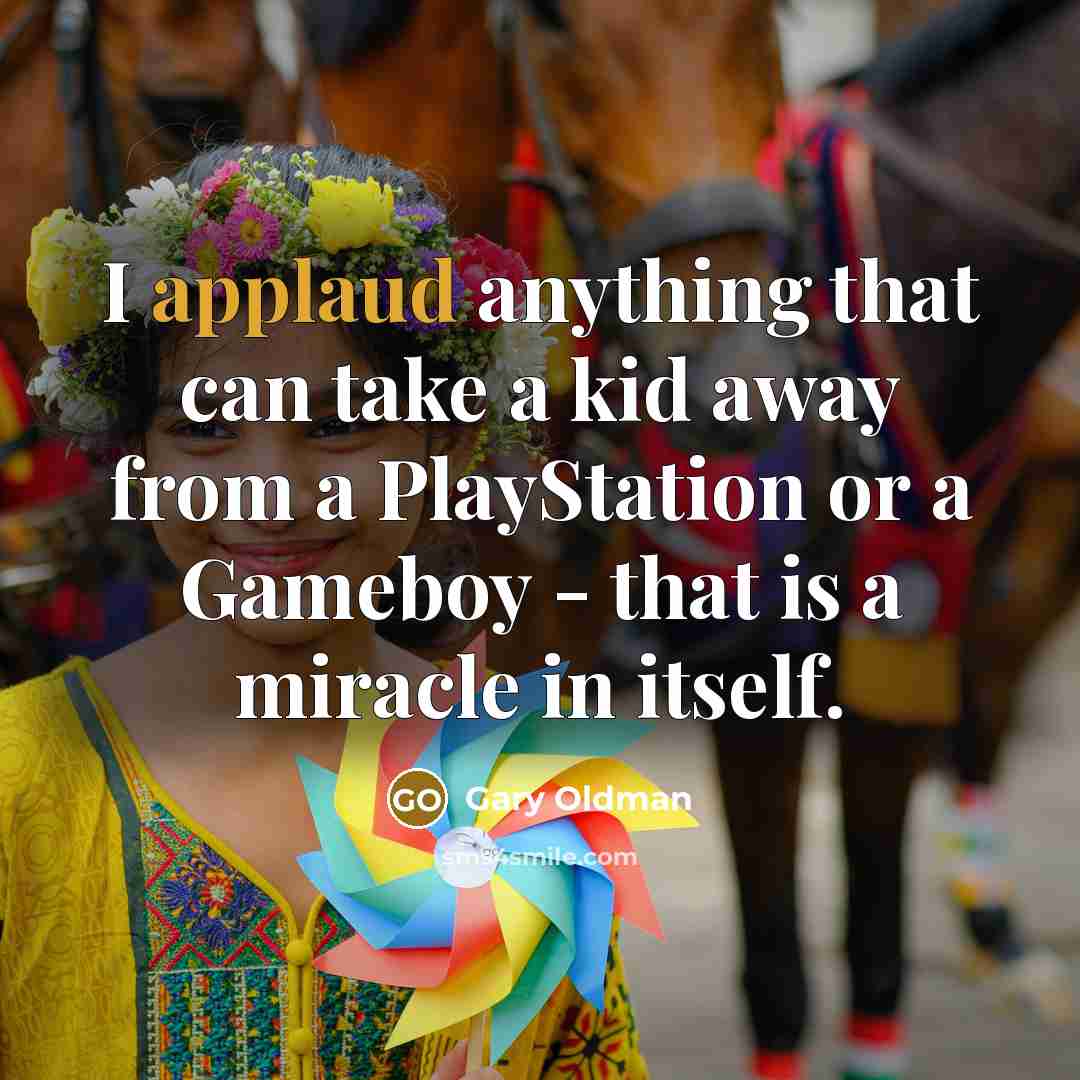 “I applaud anything that can take a kid away from…” quote by Gary Oldman