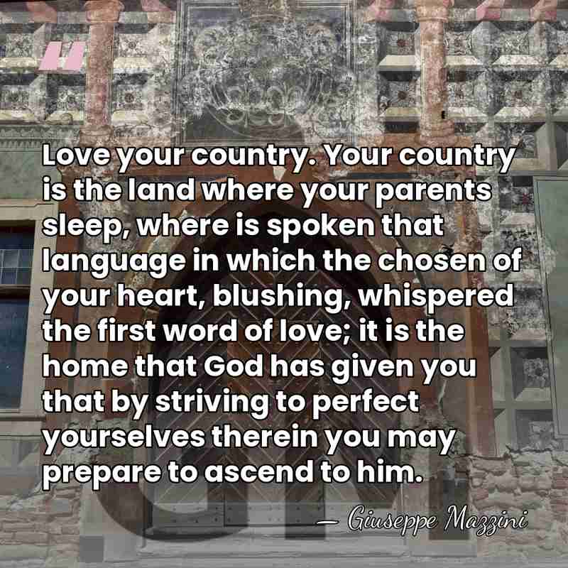 Love your country. Your country is the land where your parents sleep,&hellip; - Giuseppe Mazzini
