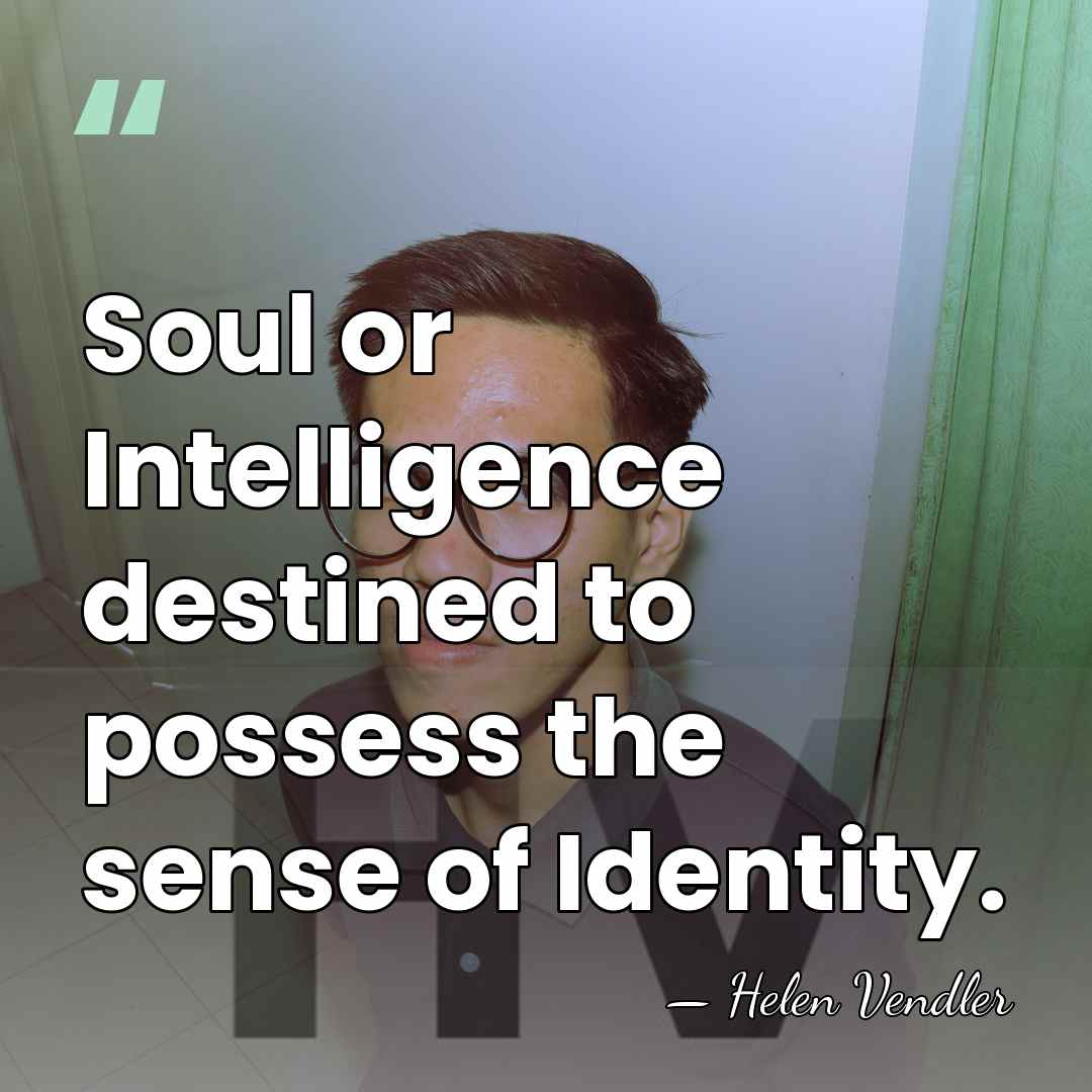 Soul or Intelligence destined to possess the sense of Identity. - Helen Vendler