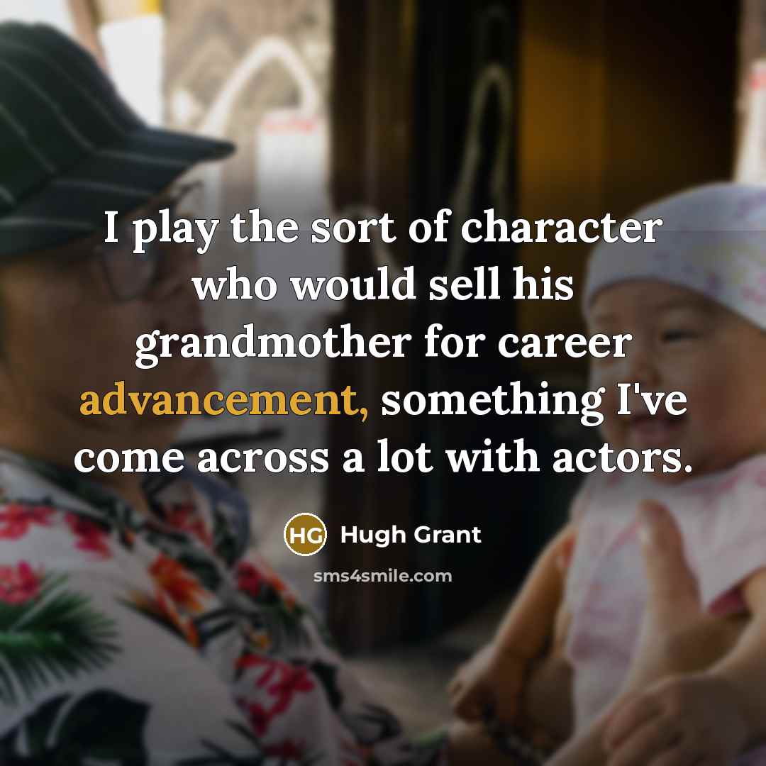 “I play the sort of character who would sell his grandmother for career advancement, something I've come across a lot with actors.” quote by Hugh Grant